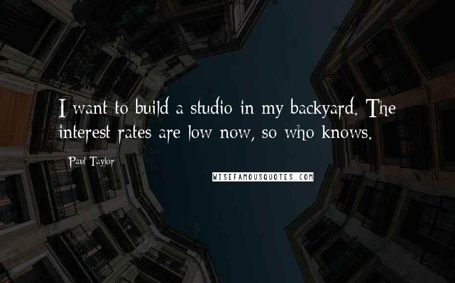 Paul Taylor Quotes: I want to build a studio in my backyard. The interest rates are low now, so who knows.