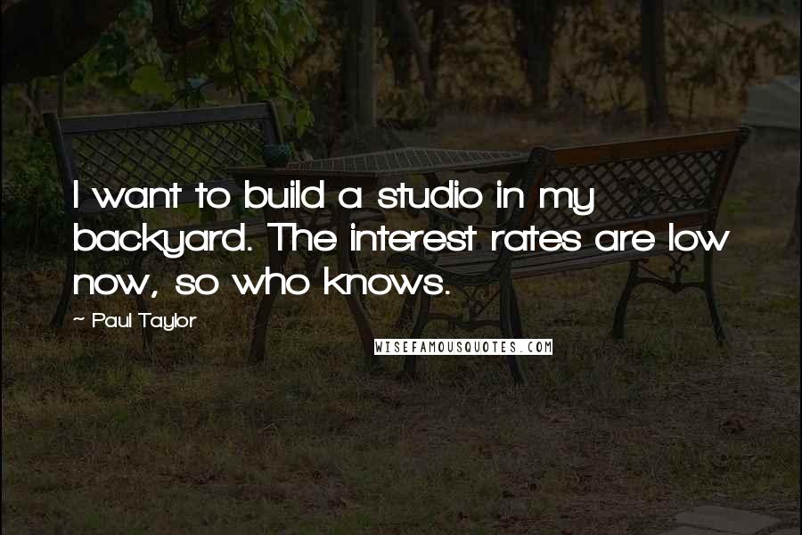 Paul Taylor Quotes: I want to build a studio in my backyard. The interest rates are low now, so who knows.