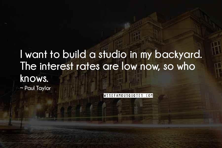 Paul Taylor Quotes: I want to build a studio in my backyard. The interest rates are low now, so who knows.