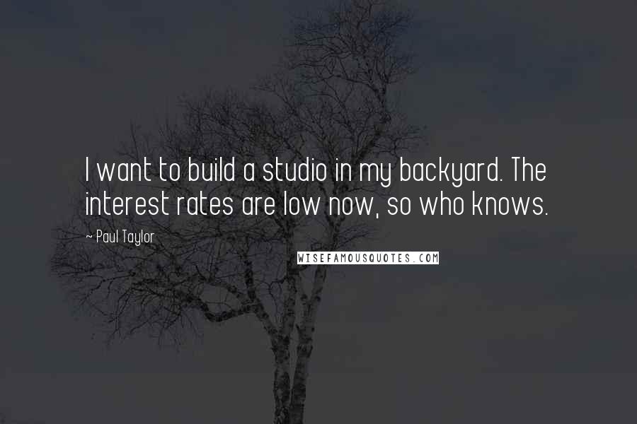 Paul Taylor Quotes: I want to build a studio in my backyard. The interest rates are low now, so who knows.