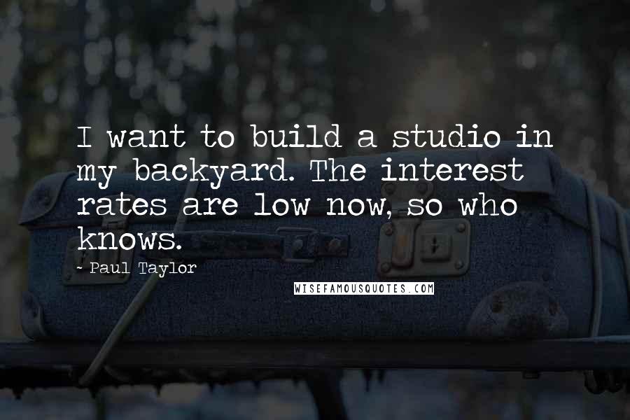 Paul Taylor Quotes: I want to build a studio in my backyard. The interest rates are low now, so who knows.