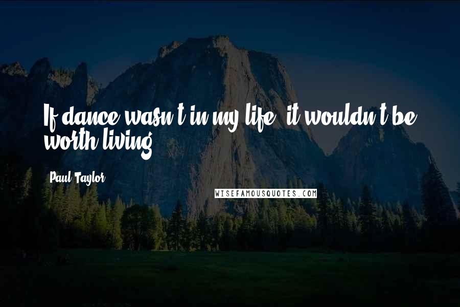 Paul Taylor Quotes: If dance wasn't in my life, it wouldn't be worth living.