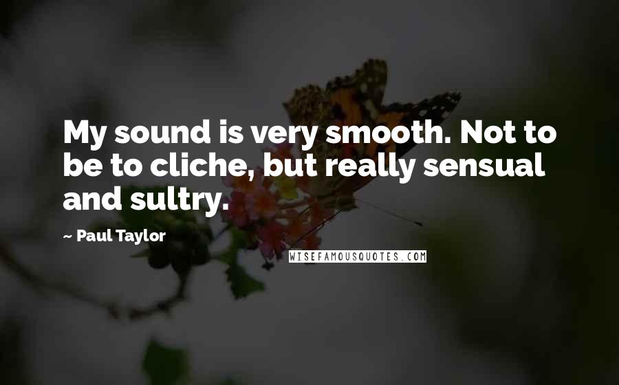 Paul Taylor Quotes: My sound is very smooth. Not to be to cliche, but really sensual and sultry.