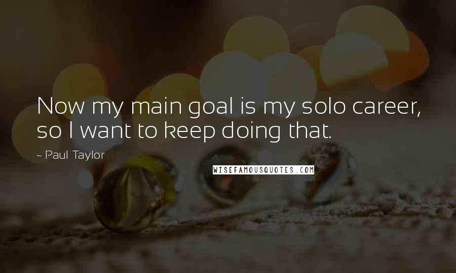 Paul Taylor Quotes: Now my main goal is my solo career, so I want to keep doing that.
