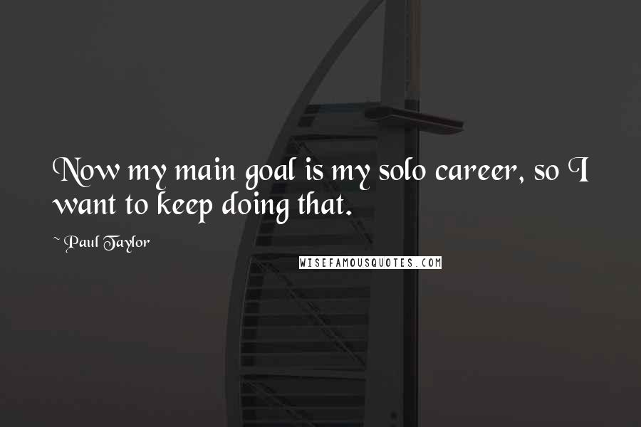 Paul Taylor Quotes: Now my main goal is my solo career, so I want to keep doing that.