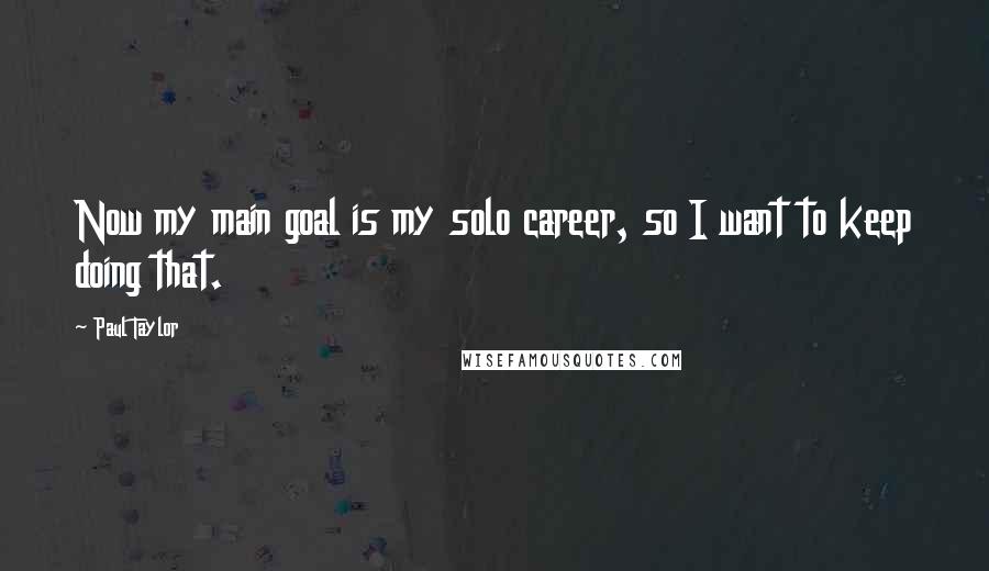 Paul Taylor Quotes: Now my main goal is my solo career, so I want to keep doing that.