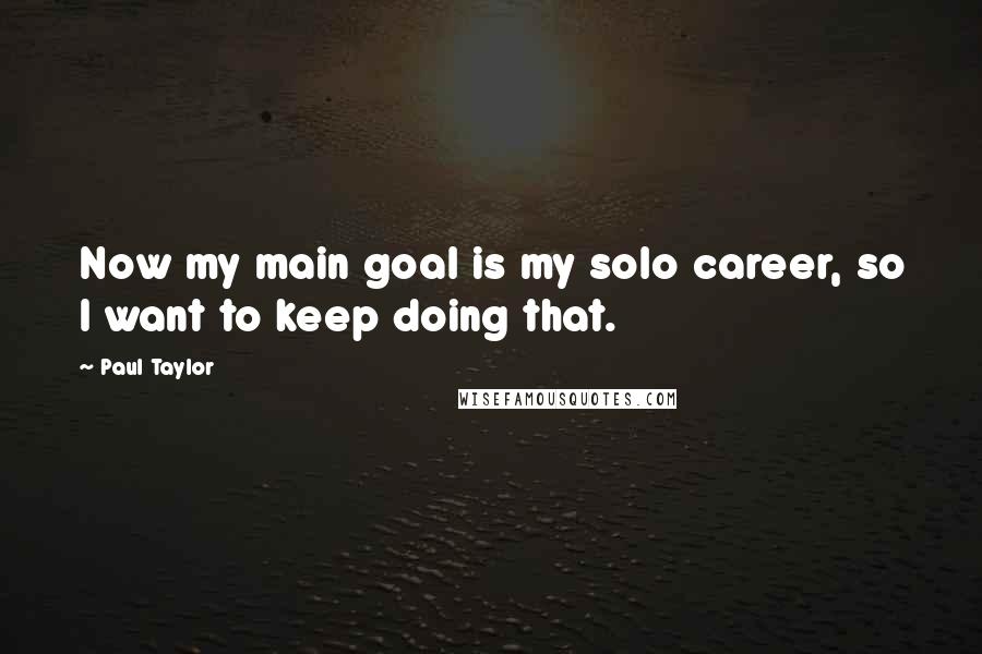 Paul Taylor Quotes: Now my main goal is my solo career, so I want to keep doing that.