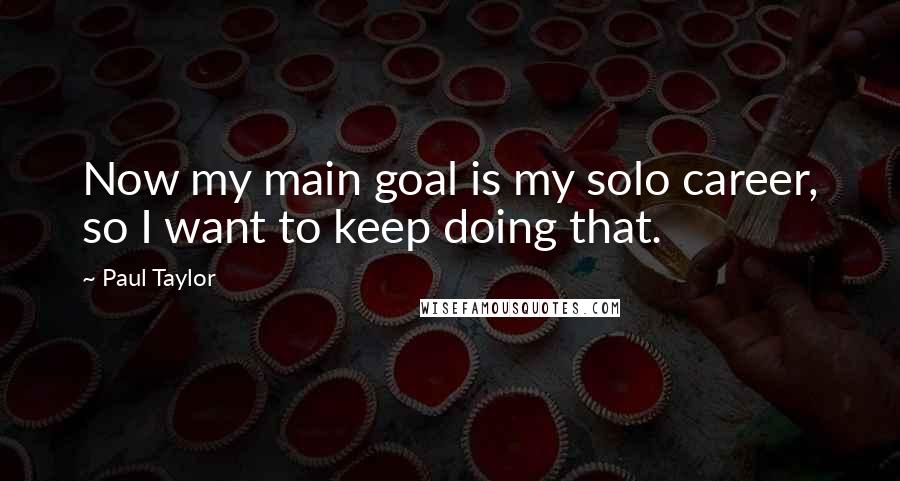 Paul Taylor Quotes: Now my main goal is my solo career, so I want to keep doing that.