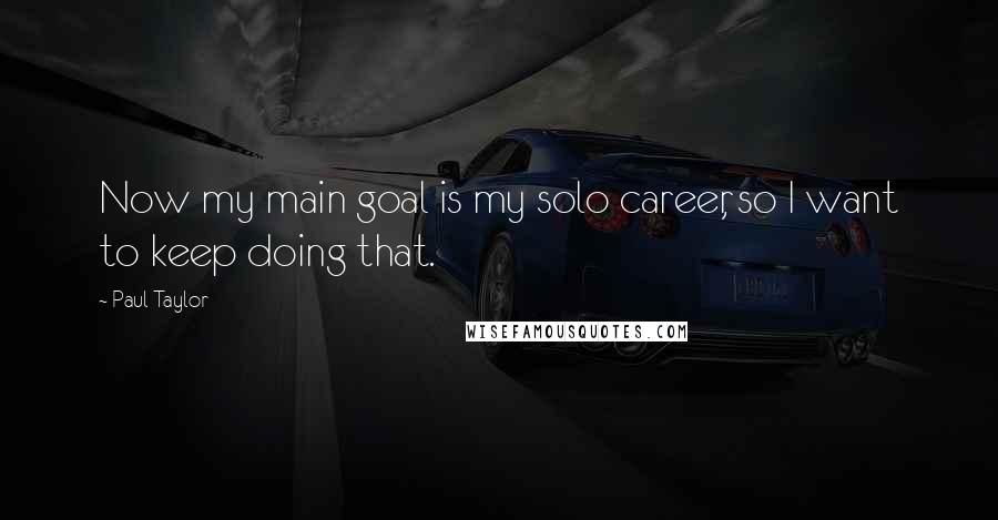 Paul Taylor Quotes: Now my main goal is my solo career, so I want to keep doing that.