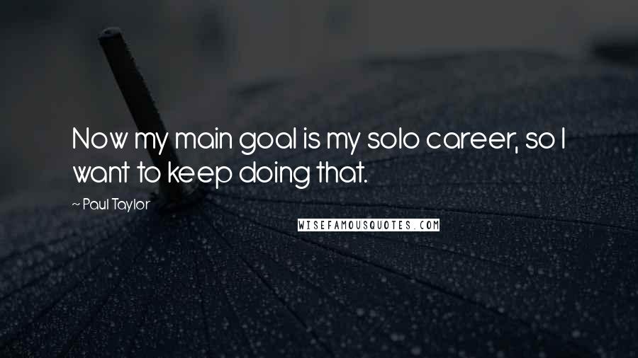 Paul Taylor Quotes: Now my main goal is my solo career, so I want to keep doing that.