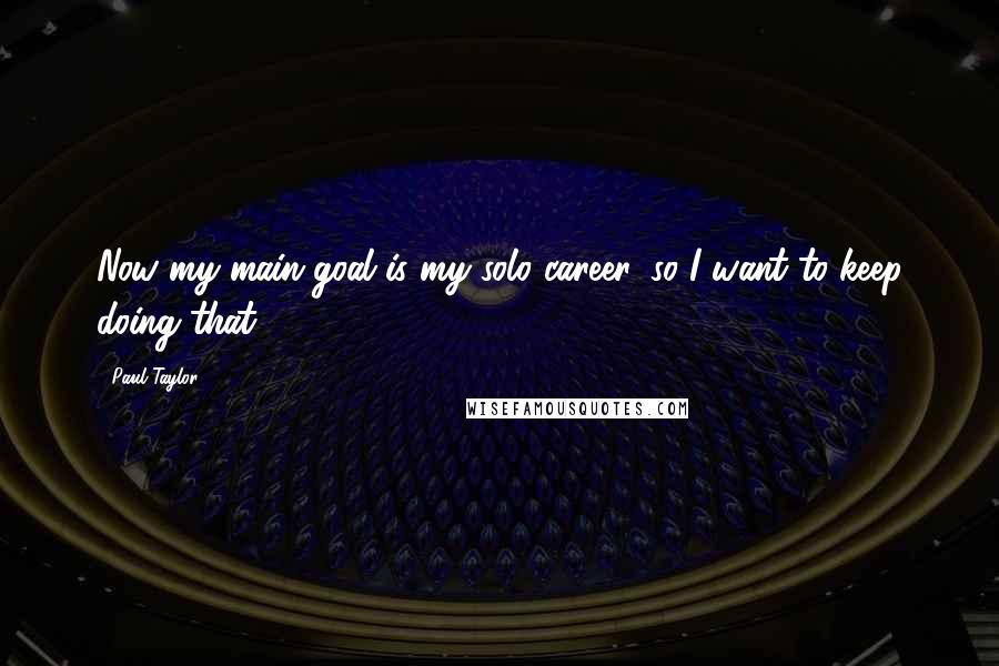 Paul Taylor Quotes: Now my main goal is my solo career, so I want to keep doing that.