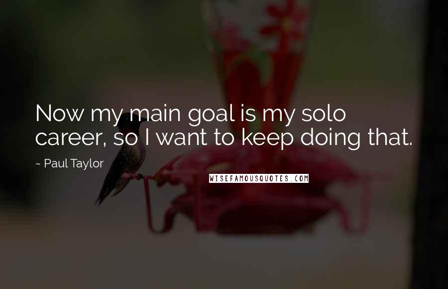 Paul Taylor Quotes: Now my main goal is my solo career, so I want to keep doing that.