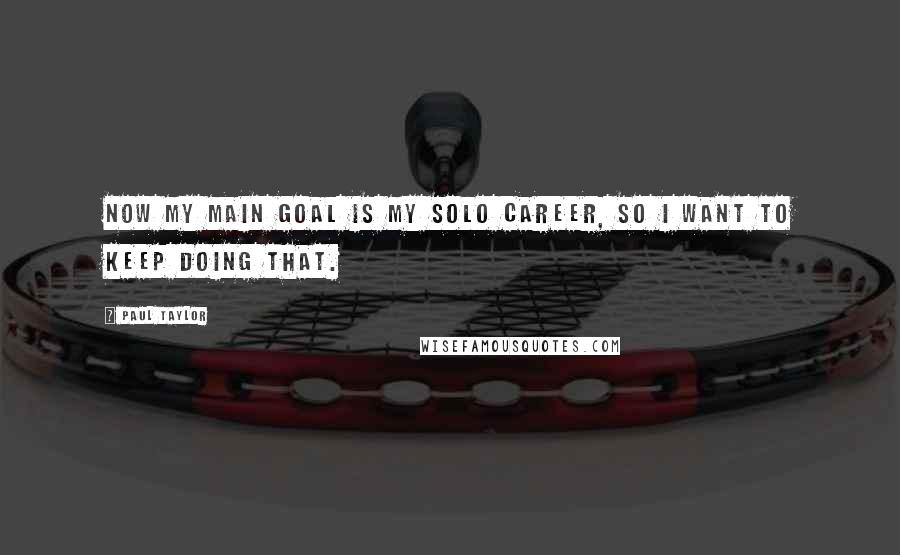 Paul Taylor Quotes: Now my main goal is my solo career, so I want to keep doing that.
