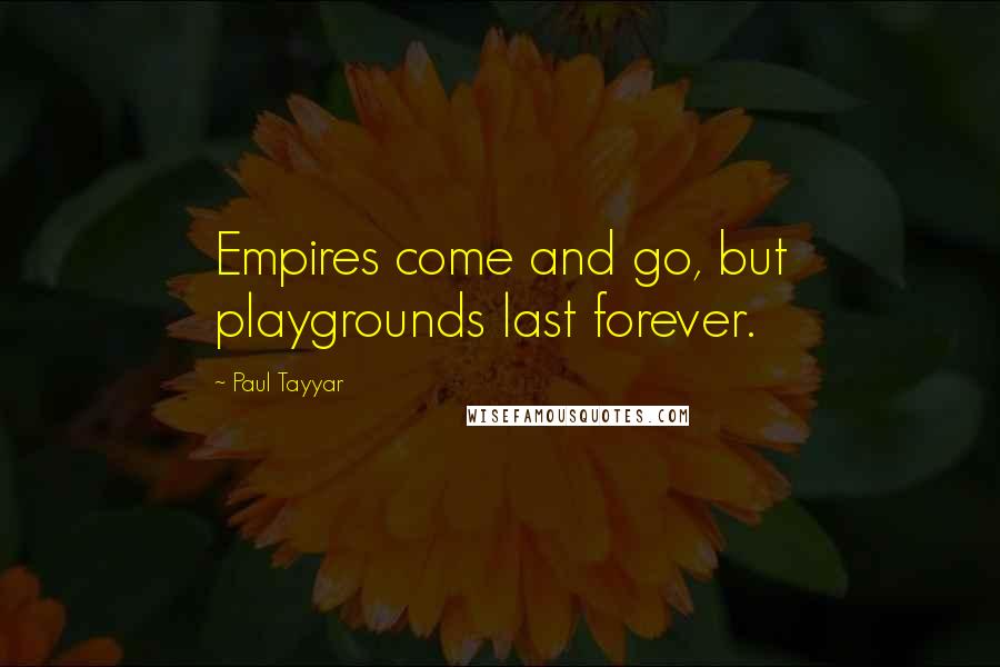Paul Tayyar Quotes: Empires come and go, but playgrounds last forever.