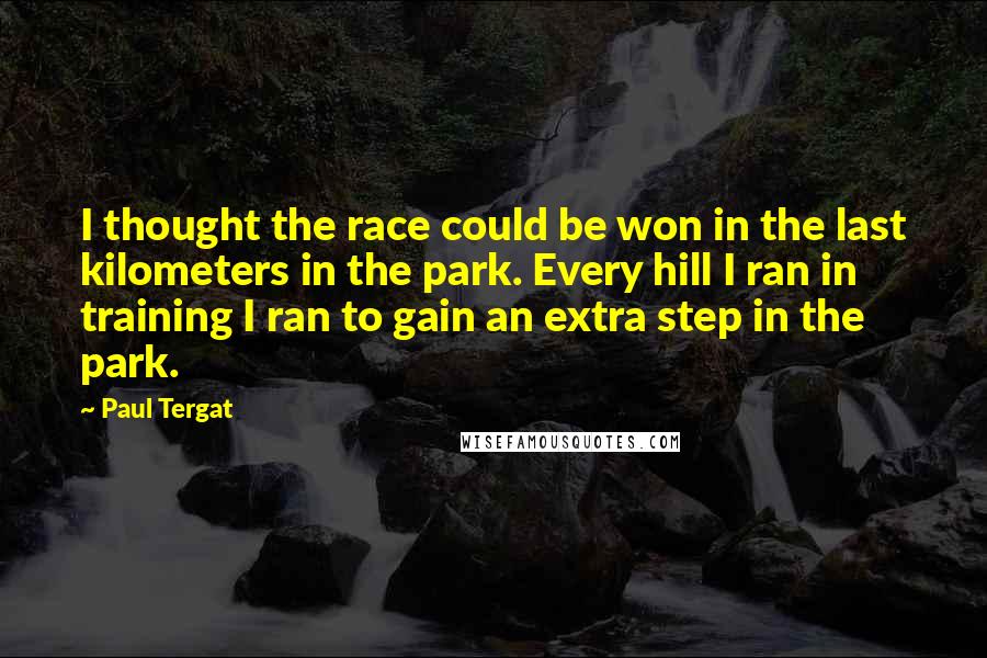 Paul Tergat Quotes: I thought the race could be won in the last kilometers in the park. Every hill I ran in training I ran to gain an extra step in the park.