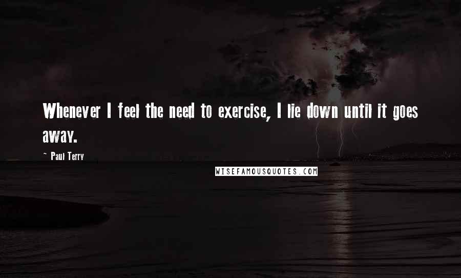 Paul Terry Quotes: Whenever I feel the need to exercise, I lie down until it goes away.