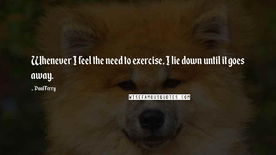 Paul Terry Quotes: Whenever I feel the need to exercise, I lie down until it goes away.