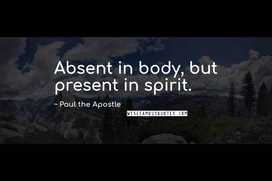 Paul The Apostle Quotes: Absent in body, but present in spirit.