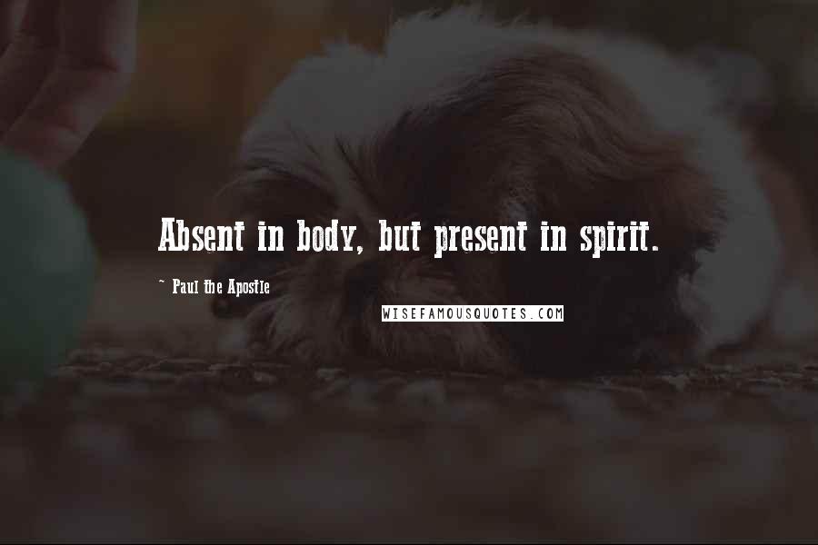 Paul The Apostle Quotes: Absent in body, but present in spirit.