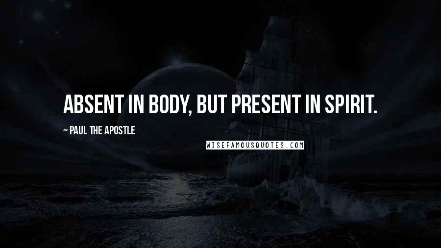 Paul The Apostle Quotes: Absent in body, but present in spirit.