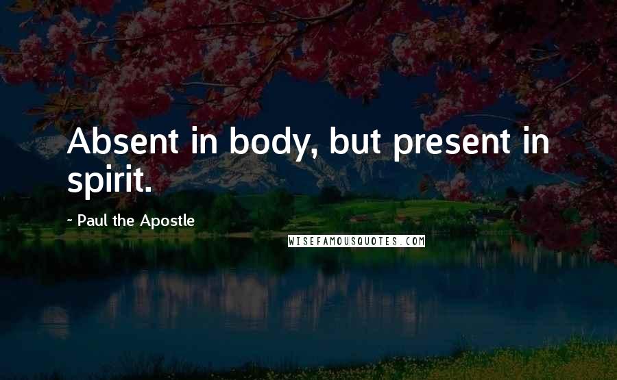 Paul The Apostle Quotes: Absent in body, but present in spirit.