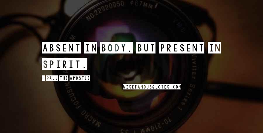 Paul The Apostle Quotes: Absent in body, but present in spirit.