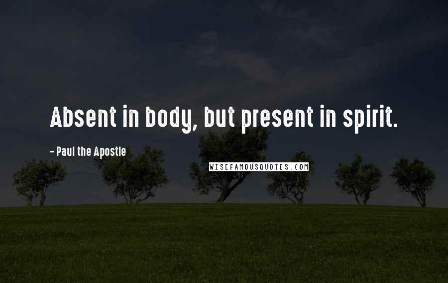 Paul The Apostle Quotes: Absent in body, but present in spirit.