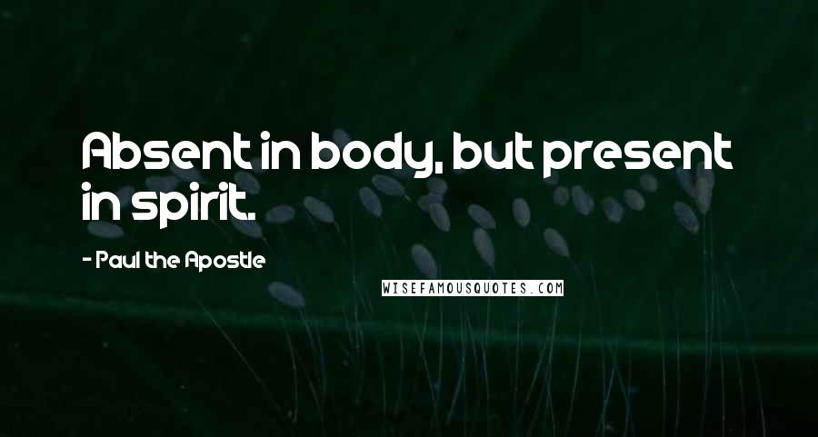 Paul The Apostle Quotes: Absent in body, but present in spirit.