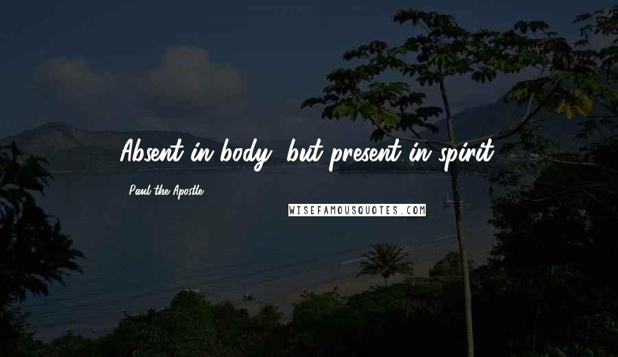Paul The Apostle Quotes: Absent in body, but present in spirit.