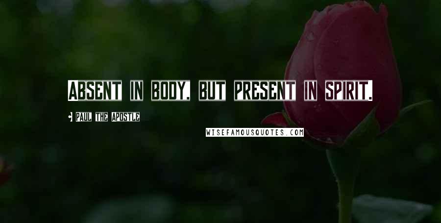 Paul The Apostle Quotes: Absent in body, but present in spirit.