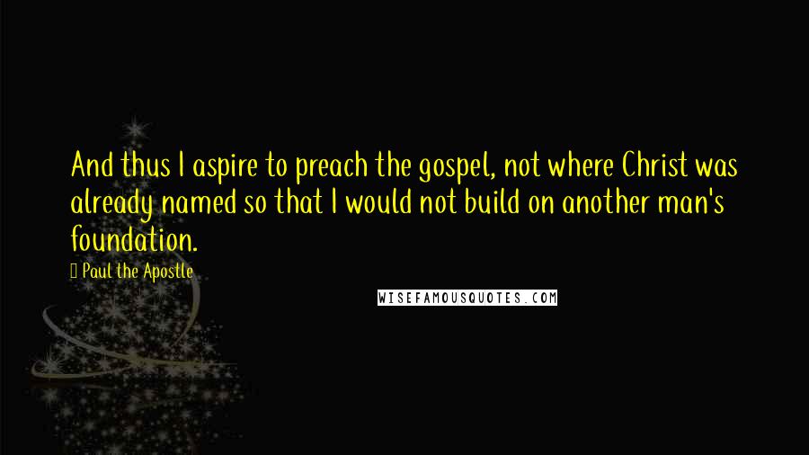 Paul The Apostle Quotes: And thus I aspire to preach the gospel, not where Christ was already named so that I would not build on another man's foundation.