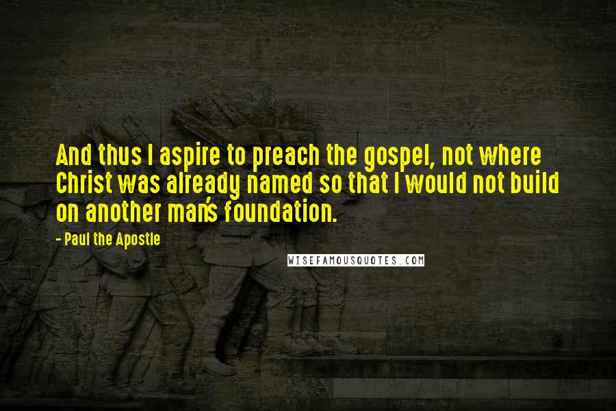 Paul The Apostle Quotes: And thus I aspire to preach the gospel, not where Christ was already named so that I would not build on another man's foundation.