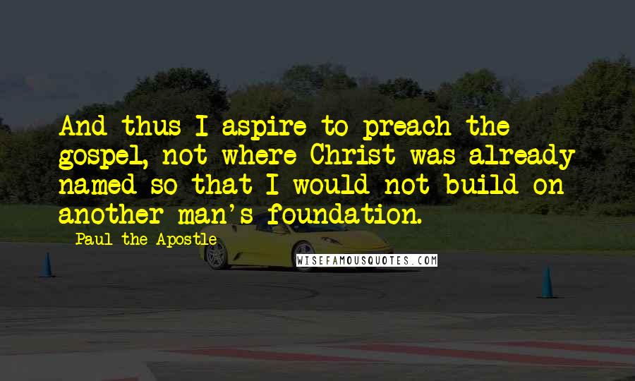 Paul The Apostle Quotes: And thus I aspire to preach the gospel, not where Christ was already named so that I would not build on another man's foundation.