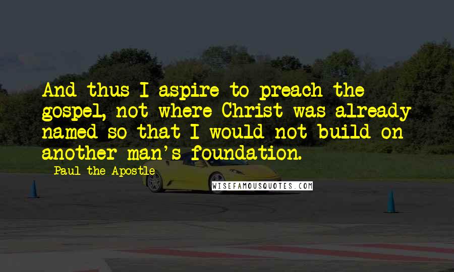 Paul The Apostle Quotes: And thus I aspire to preach the gospel, not where Christ was already named so that I would not build on another man's foundation.