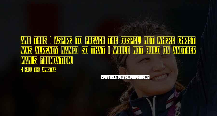 Paul The Apostle Quotes: And thus I aspire to preach the gospel, not where Christ was already named so that I would not build on another man's foundation.