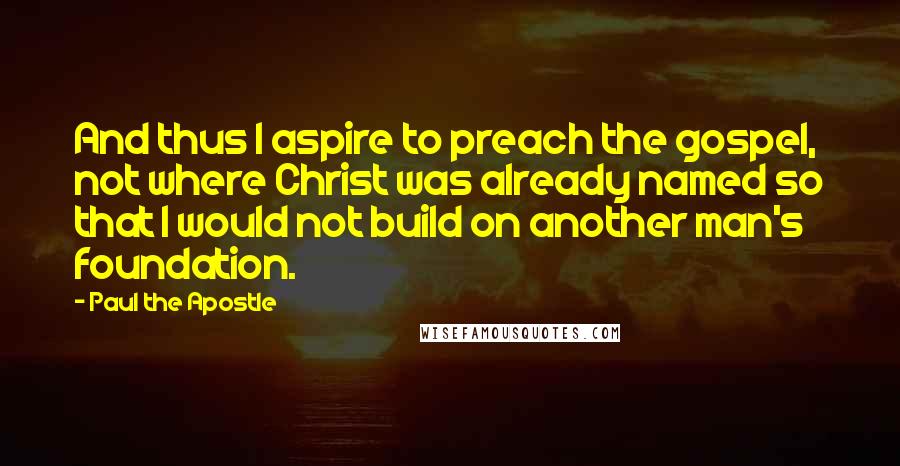 Paul The Apostle Quotes: And thus I aspire to preach the gospel, not where Christ was already named so that I would not build on another man's foundation.