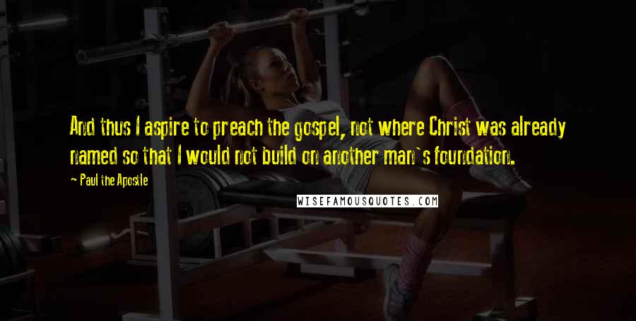 Paul The Apostle Quotes: And thus I aspire to preach the gospel, not where Christ was already named so that I would not build on another man's foundation.