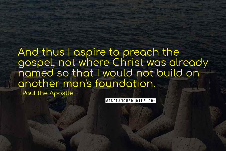 Paul The Apostle Quotes: And thus I aspire to preach the gospel, not where Christ was already named so that I would not build on another man's foundation.