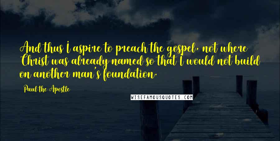 Paul The Apostle Quotes: And thus I aspire to preach the gospel, not where Christ was already named so that I would not build on another man's foundation.