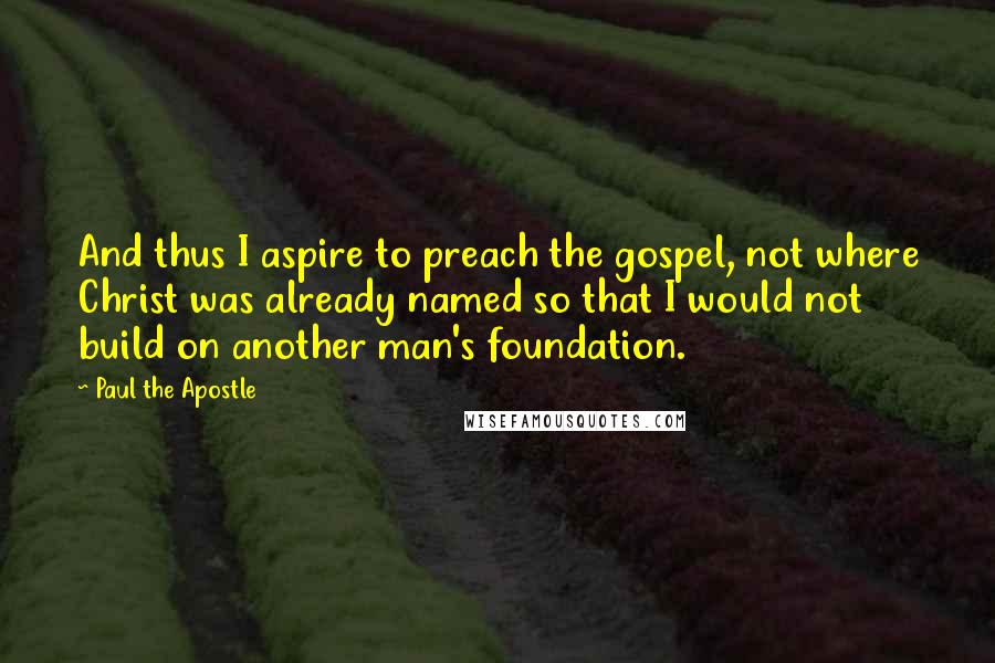 Paul The Apostle Quotes: And thus I aspire to preach the gospel, not where Christ was already named so that I would not build on another man's foundation.