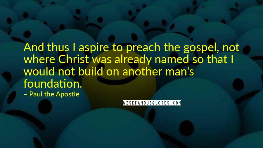 Paul The Apostle Quotes: And thus I aspire to preach the gospel, not where Christ was already named so that I would not build on another man's foundation.
