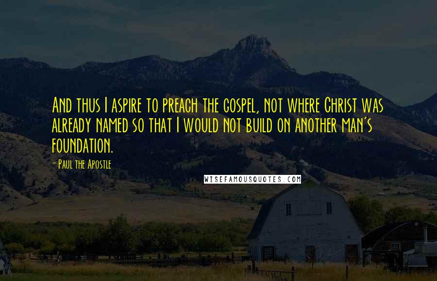 Paul The Apostle Quotes: And thus I aspire to preach the gospel, not where Christ was already named so that I would not build on another man's foundation.