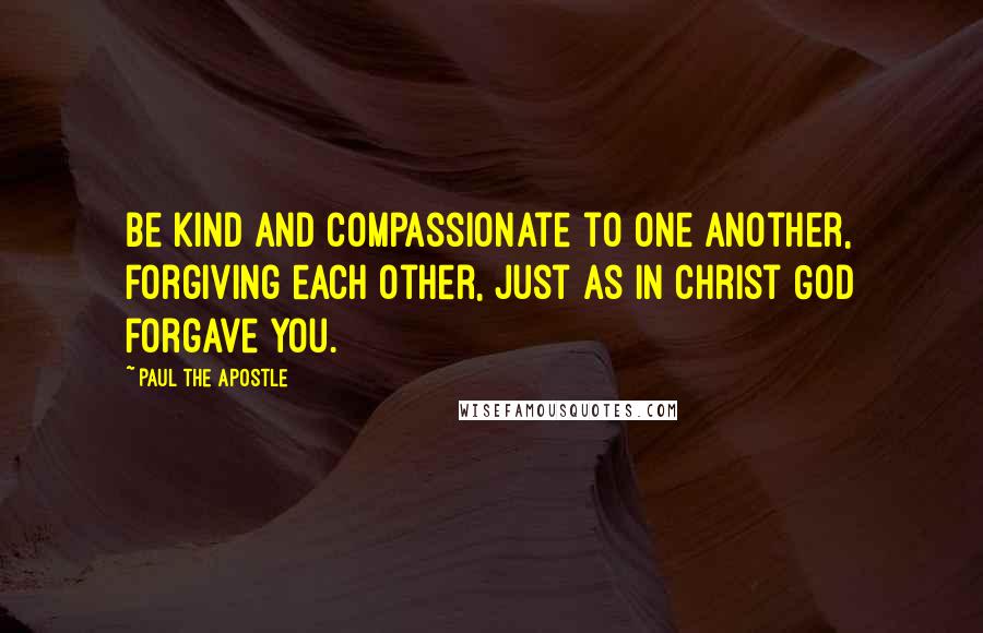 Paul The Apostle Quotes: Be kind and compassionate to one another, forgiving each other, just as in Christ God forgave you.