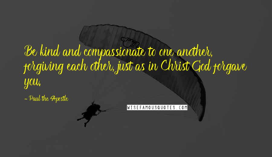 Paul The Apostle Quotes: Be kind and compassionate to one another, forgiving each other, just as in Christ God forgave you.