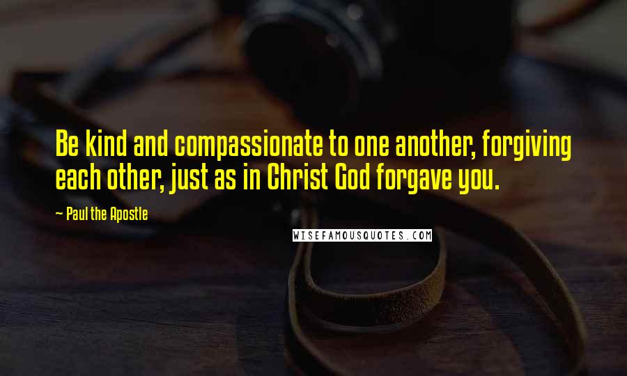 Paul The Apostle Quotes: Be kind and compassionate to one another, forgiving each other, just as in Christ God forgave you.