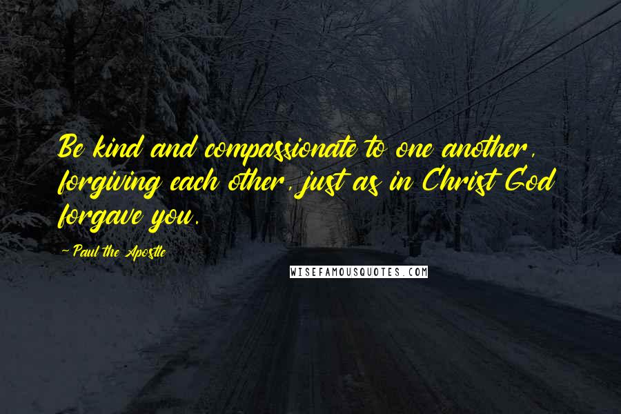 Paul The Apostle Quotes: Be kind and compassionate to one another, forgiving each other, just as in Christ God forgave you.