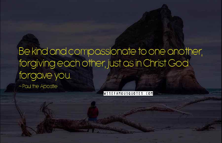 Paul The Apostle Quotes: Be kind and compassionate to one another, forgiving each other, just as in Christ God forgave you.