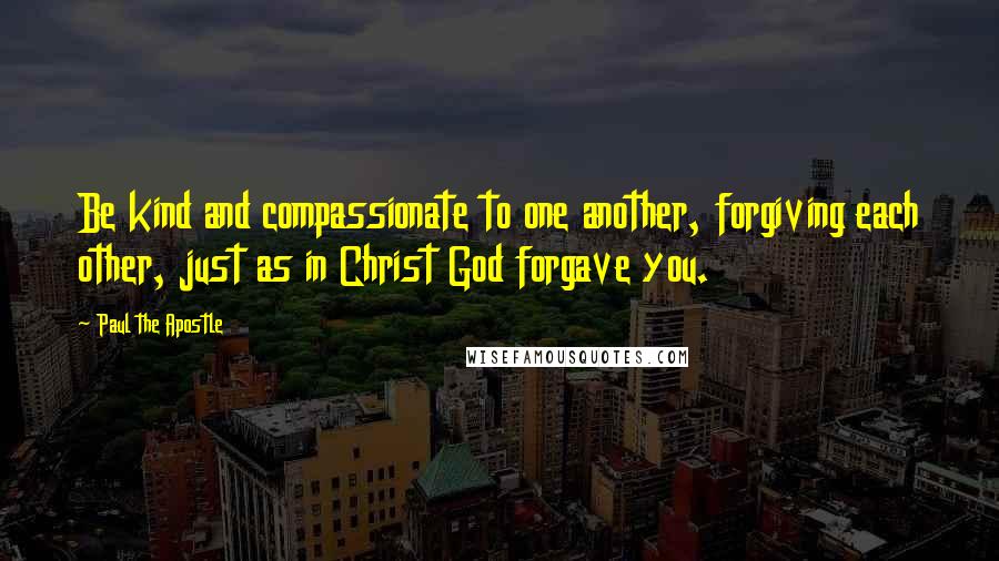 Paul The Apostle Quotes: Be kind and compassionate to one another, forgiving each other, just as in Christ God forgave you.