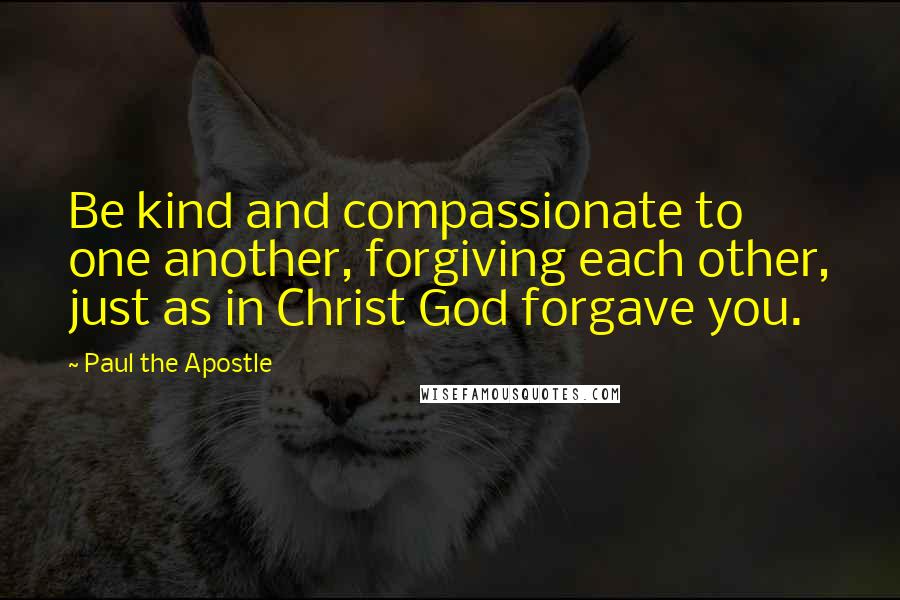 Paul The Apostle Quotes: Be kind and compassionate to one another, forgiving each other, just as in Christ God forgave you.