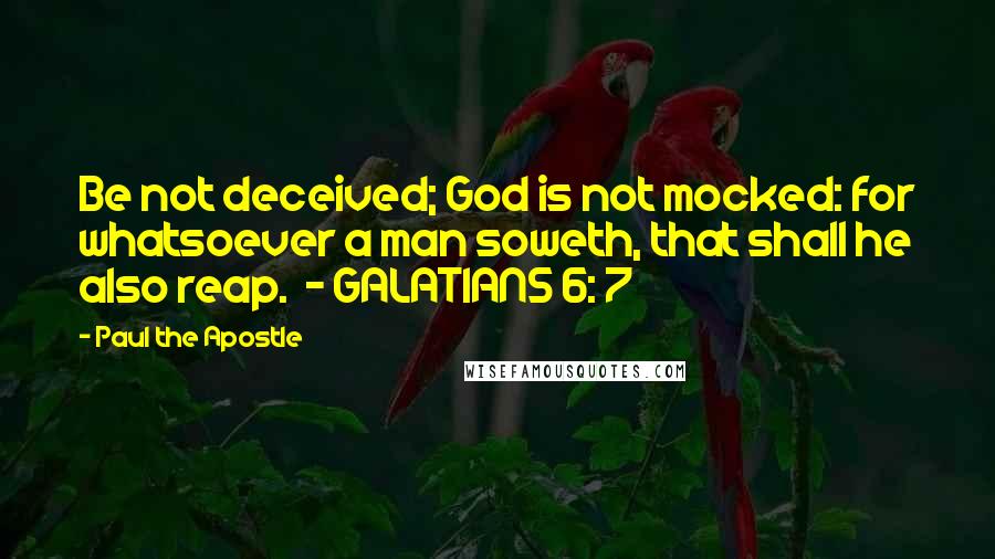 Paul The Apostle Quotes: Be not deceived; God is not mocked: for whatsoever a man soweth, that shall he also reap.  - GALATIANS 6: 7